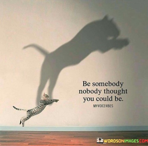 Be-Somebody-Nobody-Thought-You-Could-Be-Quotes.jpeg