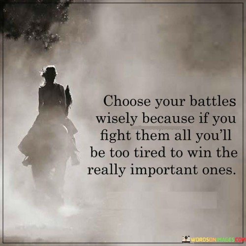 This quote advises strategic conflict engagement. In the first part, "choose your battles wisely," it advocates selective involvement. The second part, "because if you fight them all you'll be too tired," suggests that constant disputes drain energy.

The quote implies that conserving energy is vital for significant challenges. It encourages us to prioritize essential battles. By linking energy expenditure to victory, the quote underscores the importance of discernment in conflict resolution.

Ultimately, the quote promotes effective resource allocation. It prompts us to avoid unnecessary confrontations. By emphasizing the impact of exhaustion on tackling important issues, the quote empowers us to manage our efforts and emotions for optimal outcomes.