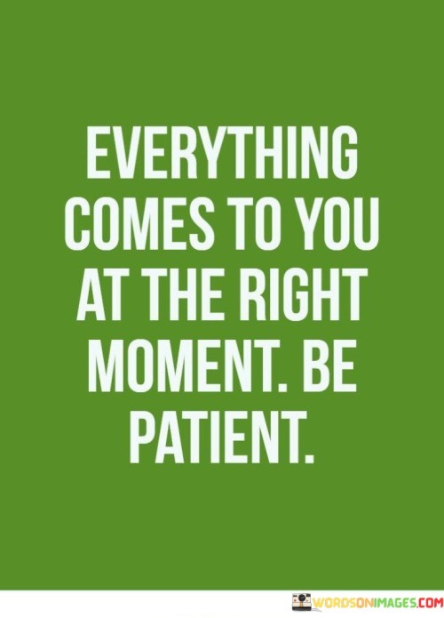 This quote emphasizes the importance of timing and patience. In the first part, "everything comes to you at the right moment," it suggests that opportunities align with the right time. The second part, "be patient," advises waiting without haste.

The quote implies that rushing disrupts natural timing. It encourages us to trust the process. By connecting patience to timing, the quote underscores the significance of allowing things to unfold organically.

Ultimately, the quote promotes a tranquil outlook on life. It prompts us to avoid forcing outcomes and to cultivate patience. By linking patience with the right timing, the quote empowers us to navigate life with greater ease and serenity.