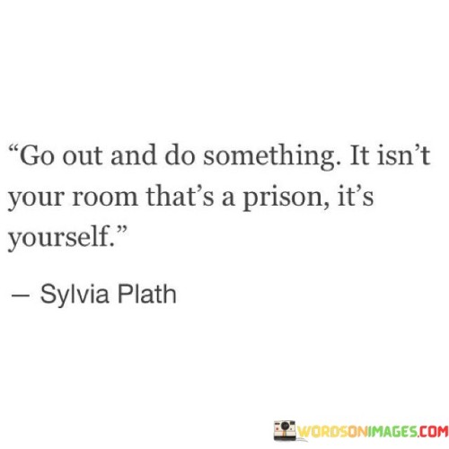 Go-Out-And-Do-Something-It-Isnt-Your-Room-Thats-A-Prison-Quotes.jpeg