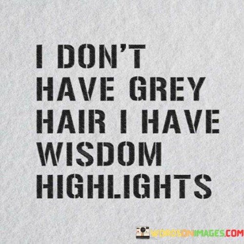 This quote playfully addresses aging. In the first part, "I don't have grey hair," it acknowledges the passage of time. The second part, "I have wisdom highlights," humorously redefines grey hair as a symbol of experience and knowledge.

The quote implies that aging is a source of wisdom. It encourages a positive perspective on growing older. By associating wisdom with "highlights," the quote transforms the notion of grey hair into a reflection of life's lessons.

Ultimately, the quote promotes embracing age gracefully. It prompts us to view aging as an opportunity for growth. By humorously reframing grey hair as "wisdom highlights," the quote celebrates the value of experience and underscores the positive aspects of getting older.