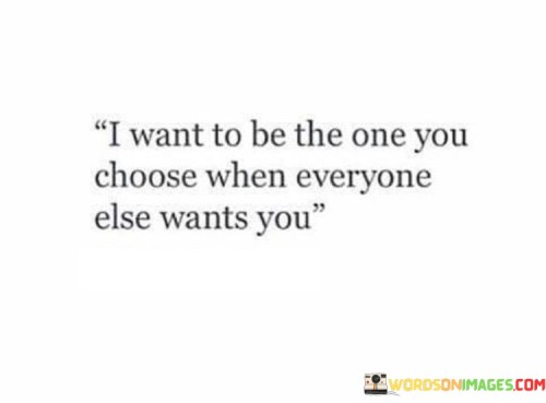 I Want To Be The One You Choose When Everyone Else Wants Quotes