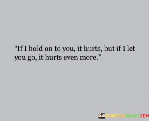If-I-Hold-On-To-You-It-Hurts-But-If-I-Let-You-Go-It-Hurts-Even-Quotes.jpeg