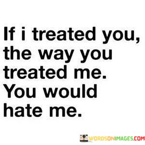 If-I-Treated-You-The-Way-You-Treated-Me-You-Would-Hate-Me-Quotes.jpeg