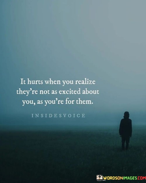 In Hurts When You Realize They're Not As Excited About You Quotes