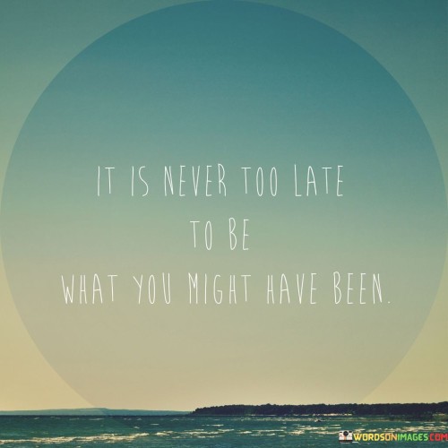 It-Is-Never-Too-Late-To-Be-What-You-Might-Have-Quotes.jpeg