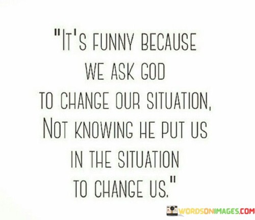 It'e Funny Because We Ask God To Change Our Situation Quotes