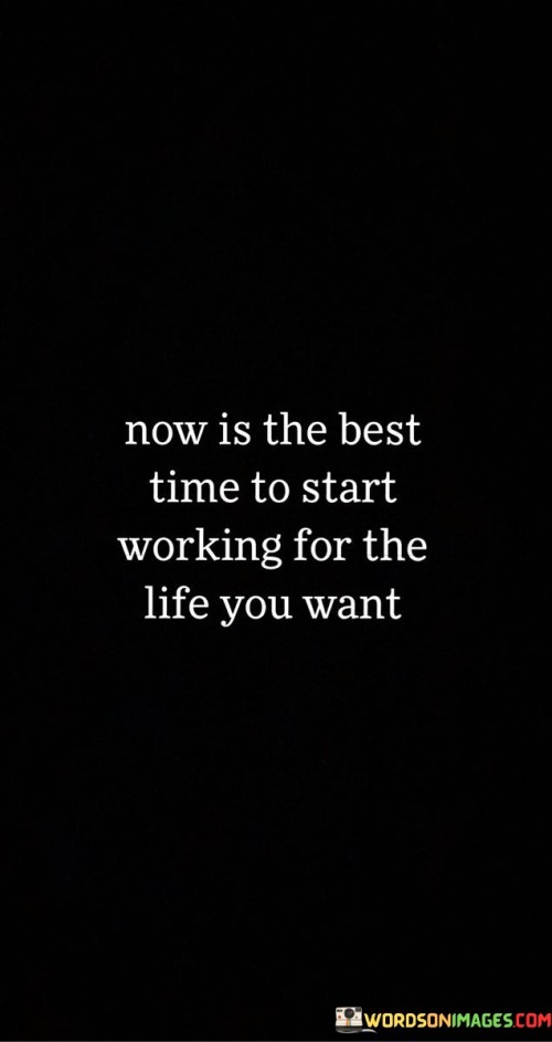 This quote underscores the importance of taking action in the present moment. In the first paragraph, it emphasizes that the current time is ideal for initiating change.

The second paragraph highlights the concept of proactive effort. "Start working for the life you want" suggests actively pursuing goals and aspirations.

In the third paragraph, the quote inspires motivation and initiative. By recognizing the value of seizing the moment, individuals can embark on the journey toward their desired life. This quote encourages individuals to prioritize their goals and aspirations, emphasizing the significance of taking initiative and making proactive steps towards creating the life they desire, fostering a sense of motivation, determination, and purpose in their pursuits.