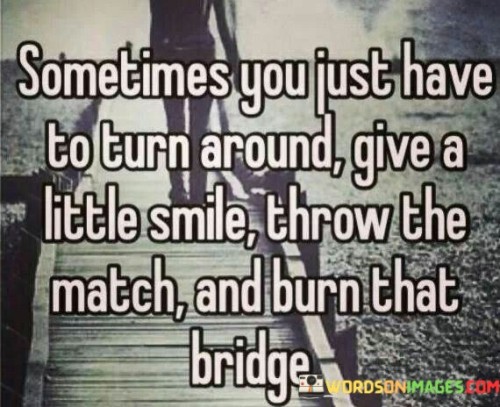 This quote suggests a bold approach to toxic relationships. It advises turning away from negativity with a smile, symbolizing detachment. It implies cutting ties (burning bridges) to promote personal growth and well-being.

It celebrates self-care. The quote implies that prioritizing one's own emotional health involves ending harmful connections and embracing positive change.

Ultimately, the quote highlights the importance of setting boundaries and choosing personal growth over toxic relationships. It encourages leaving behind negativity to create space for positive opportunities and relationships.