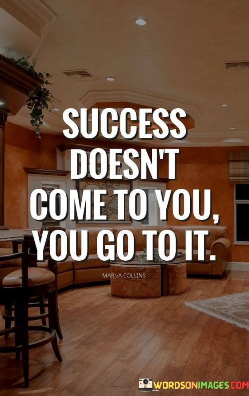 This quote succinctly conveys the active and determined nature of achieving success. It suggests that success is not something that passively arrives but rather something that individuals actively pursue and work towards.

The phrase "You go to it" emphasizes the idea that success requires effort, initiative, and purposeful action on the part of individuals. It underscores the importance of taking proactive steps toward one's goals and aspirations.

In essence, this quote encourages individuals to take control of their own path to success. It reminds us that success is not a destination that we stumble upon but rather a journey that we embark on through deliberate actions and determination.