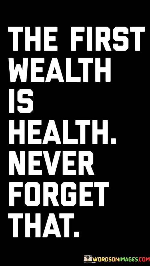 This quote underscores the value of well-being. In the first part, "The First Wealth Is Health," it prioritizes health as the most important asset. The second part, "Never Forget," serves as a reminder to maintain this perspective.

The quote implies that good health is invaluable. It encourages us not to overlook its significance. By highlighting health as the primary form of wealth, the quote emphasizes the foundation of a fulfilling life.

Ultimately, the quote advocates for placing health above all else. It prompts us to appreciate the importance of physical and mental well-being. By urging us never to forget this truth, the quote empowers us to make conscious choices that prioritize our health and overall quality of life.