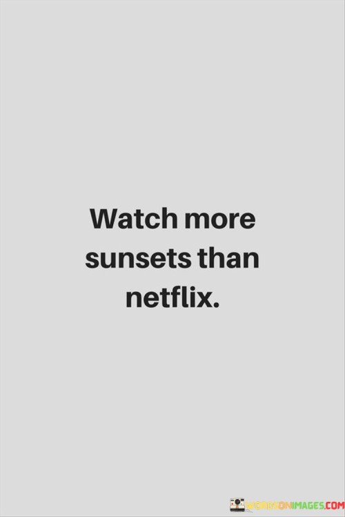 The quote "Watch more sunsets than Netflix" encapsulates the idea of prioritizing real-life experiences and moments of natural beauty over passive forms of entertainment. It suggests that spending time outdoors and appreciating the beauty of the world around us, as symbolized by watching sunsets, can be more fulfilling and enriching than spending excessive time in front of screens, represented by the mention of Netflix.

The quote encourages a shift in perspective, urging individuals to seek meaningful connections with nature and their surroundings. It emphasizes the importance of mindfulness and being present in the moment, rather than getting lost in digital distractions. By choosing to watch sunsets instead of consuming digital content, the quote implies a conscious choice to engage with the world in a way that allows for introspection, awe, and a sense of wonder.

Ultimately, the quote serves as a gentle reminder to balance our lives by appreciating the natural beauty that surrounds us. It invites us to cultivate a deeper connection with the world and to find joy and inspiration in the simple yet breathtaking moments that nature provides, rather than being absorbed solely by virtual entertainment.