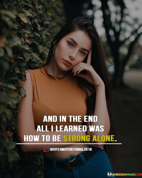 And-In-The-End-All-I-Learned-Was-How-To-Be-Strong-Alone-Quotes.jpeg