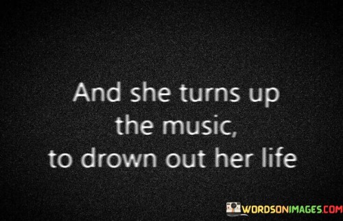 And-She-Turns-Up-The-Music-To-Drown-Out-Her-Life-Quotes.jpeg