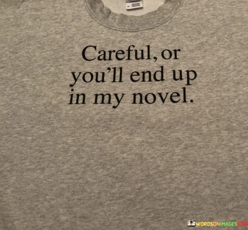 This quote is a playful way of warning people to be cautious about their actions and words around the person who said it. It means that if you're not careful, the things you do or say might become part of a story or book that this person is writing. In simpler terms, it's like saying, "Watch out, or you might become a character in my story."

Imagine if you were hanging out with a friend who's a writer, and they said this to you. It's like a friendly reminder that your interactions could inspire something in their creative work. So, if you do something funny or interesting, it might end up in their book, perhaps as a character or a memorable scene.

Overall, this quote is a lighthearted way of saying that the people around the writer are a source of inspiration, and their actions and words could find their way into the writer's storytelling. It's a fun way of highlighting how writers often draw from their real-life experiences to create captivating stories.