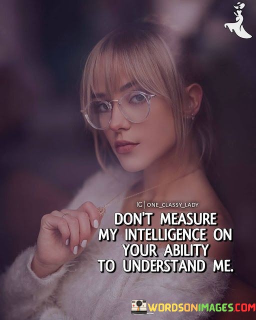 Don't Measure My Intellugence O Your Ability To Understand Me Quotes