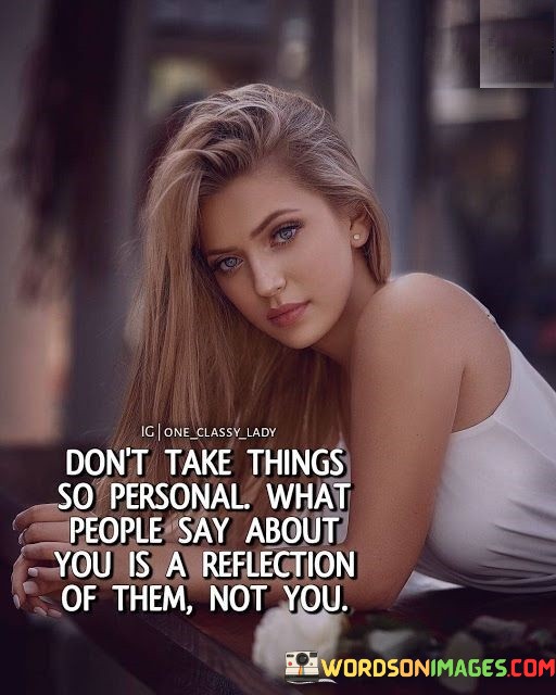 Don't Take Things So Personal What People Say About You Is A Reflection Quotes