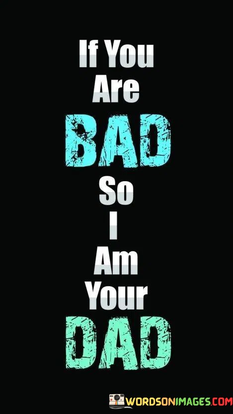 If-You-Are-Bad-So-I-Am-Your-Dad-Quotes.jpeg