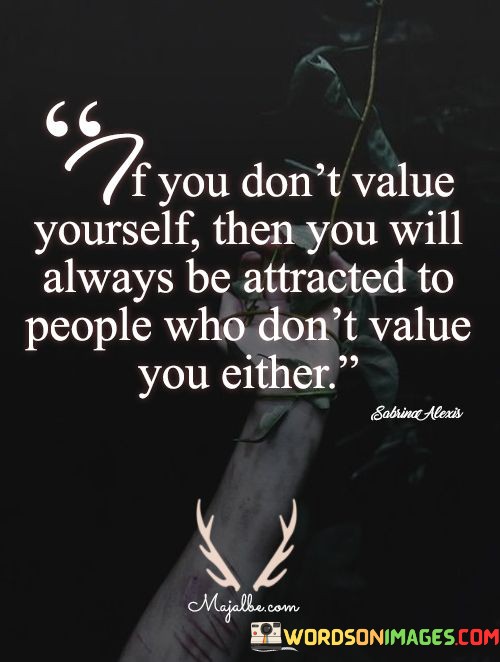If You Don't Value Yourself Then You Will Always Be Attracted To People Quotes
