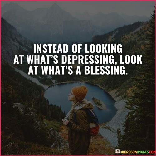 Instead-Of-Looking-At-Whats-Depressing-Look-At-Whats-A-Blessing-Quotes.jpeg