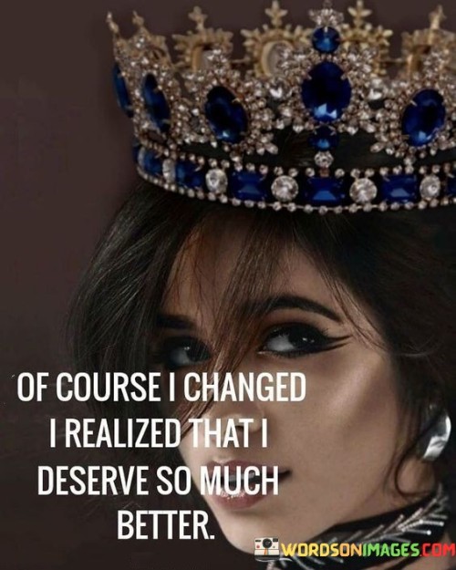 Of-Course-I-Changed-I-Reallized-That-I-Deserve-So-Much-Better-Quotes.jpeg