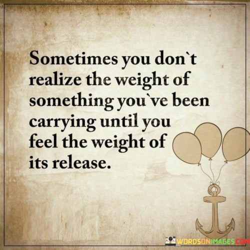 Sometimes-You-Dont-Realize-The-Weight-Of-Something-Quotes.jpeg
