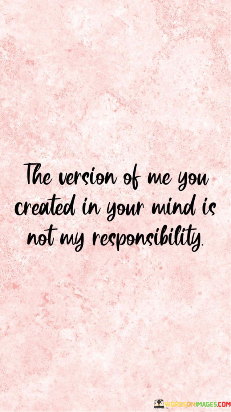 The Version Of Me You Created In Your Mind Is Not My Responsibility Quotes