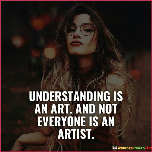 Understanding Is An Art And Not Everyone Is An Artist Quotes