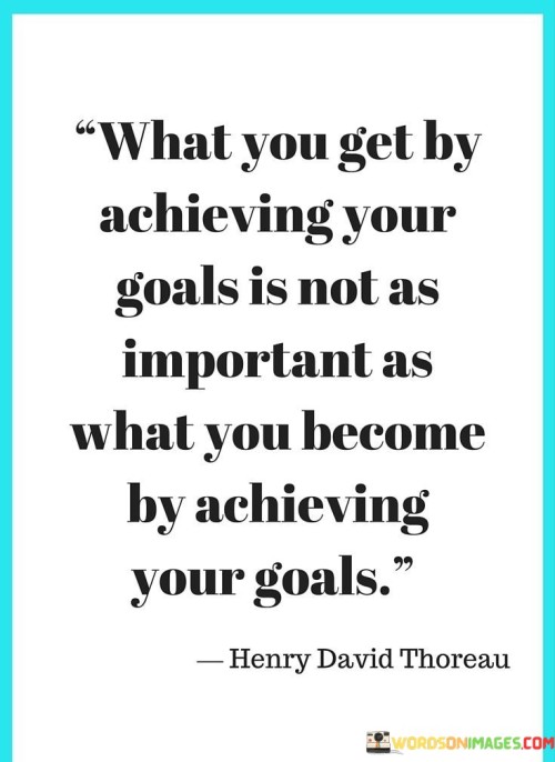What-You-Get-By-Achieving-Your-Goals-Is-Not-As-Important-Quotes