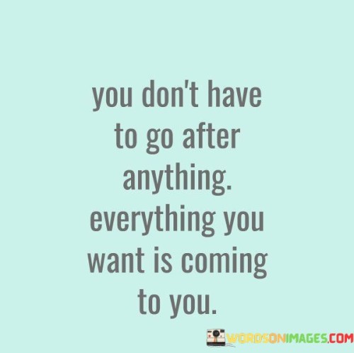 You-Dont-Have-To-Go-After-Anything-Everything-You-Want-Is-Coming-To-You-Quotes.jpeg