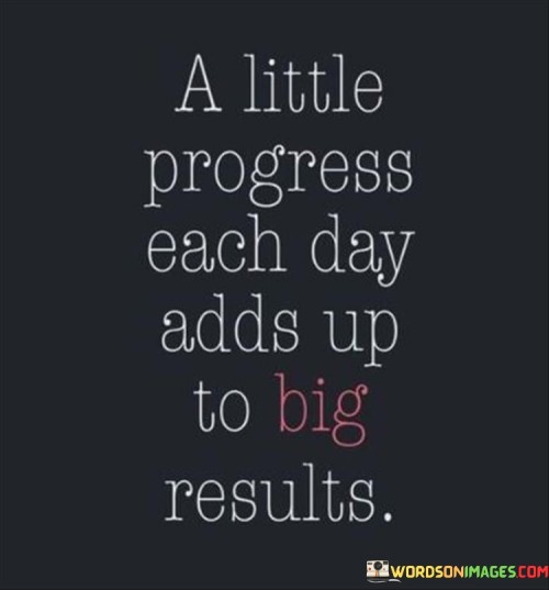 This quote emphasizes the power of consistency. In the first part, "a little progress each day," it highlights the value of small, consistent efforts. The second part, "adds up to big results," suggests that these incremental changes lead to significant achievements over time.

The quote implies that sustained effort yields substantial outcomes. It encourages embracing gradual growth. By connecting small progress to significant results, the quote underscores the impact of dedication and perseverance.

Ultimately, the quote promotes the concept of cumulative success. It prompts us to focus on steady advancement. By emphasizing the transformational potential of consistent daily efforts, the quote empowers us to recognize the significance of persistence in achieving our goals.