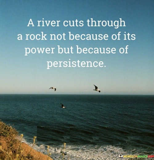 A-River-Cuts-Through-A-Rock-Not-Because-Of-Its-Power-But-Becuse-Of-Persistence-Quotes.jpeg
