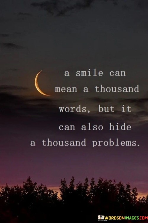 This quote explores the duality of smiles. It suggests that while a smile can convey happiness and positivity, it can also serve as a cover for deeper struggles and challenges.

It acknowledges the complexity of human emotions. The quote implies that outward appearances can sometimes mask inner turmoil.

Ultimately, the quote highlights the importance of empathy and understanding. It encourages us to look beyond surface expressions and consider the possibility that someone's smile might be concealing a range of emotions, prompting us to approach others with compassion and sensitivity.