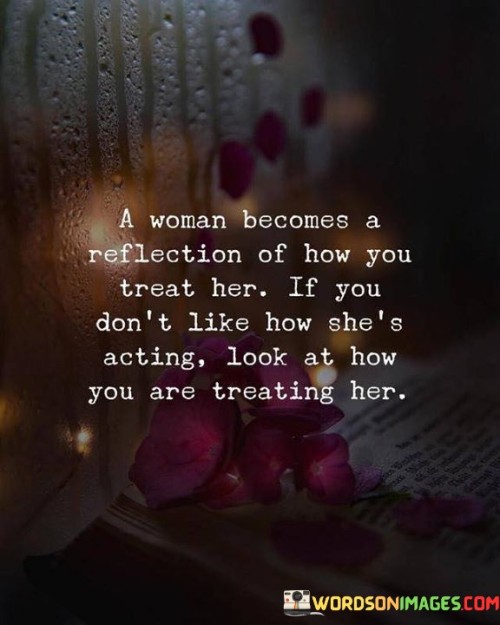 A Woman Becomes A Reflection Of How You Treat Her If You Don't Like How She's Acting Look Quotes