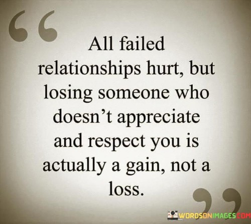 All Failed Relationships Hurt But Losing Someone Who Doesn't Appreciate And Respect Quotes