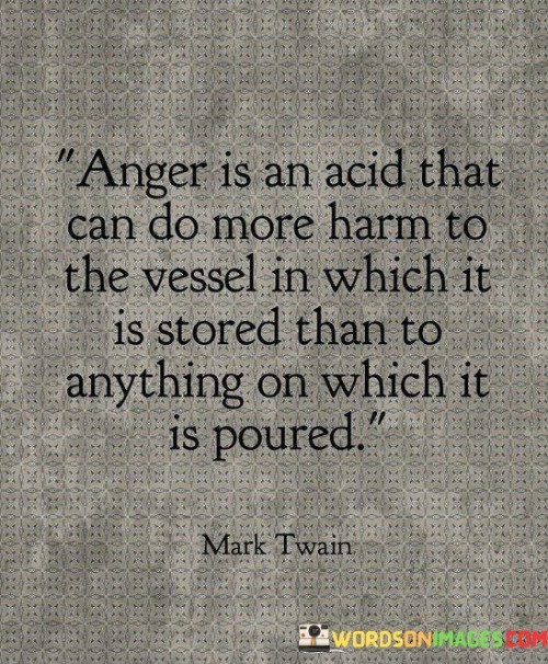 This quote compares anger to a corrosive substance. In the first part, "anger is an acid," it metaphorically describes its damaging nature. The second part, "that can do more harm to the vessel in which it is stored," suggests that harboring anger can be self-destructive.

The quote implies that holding onto anger harms oneself more than others. It emphasizes the psychological and emotional toll. By likening anger to acid and the vessel to a person, the quote underscores the need to manage and release anger healthily.

Ultimately, the quote advocates for emotional well-being. It prompts us to avoid internalizing anger. By associating anger with corrosiveness towards oneself and others, the quote empowers us to address anger constructively, preventing its negative effects from eroding our mental and emotional state.