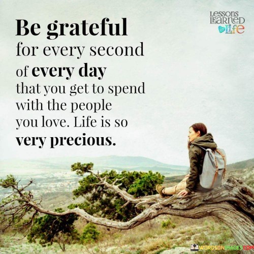 In this quote, the essence of gratitude is beautifully captured. The message emphasizes cherishing every fleeting moment spent with loved ones. Life's precious nature is highlighted, urging us to recognize the value of each second. By expressing gratitude for these moments, we cultivate a profound appreciation for life's blessings.

The quote underscores the significance of time spent with loved ones. Gratitude is advocated as a means to savor these moments, recognizing the impermanence of life. The brevity of existence is a reminder to embrace every opportunity to be with those who matter most. This sentiment encourages a mindful and grateful approach to the relationships that enrich our lives.

Ultimately, the quote conveys a vital life lesson. Gratitude transforms our perspective on time and relationships. It encourages us to treasure the present, fostering deeper connections with the people we hold dear. Acknowledging life's fragility, the quote motivates us to prioritize meaningful interactions and to be thankful for the invaluable moments shared with loved ones.