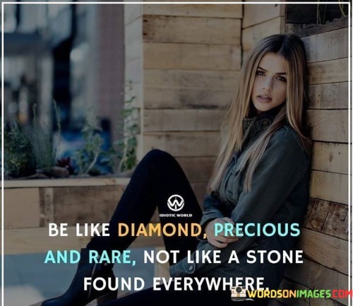 This quote likens one's uniqueness to the qualities of a diamond. In the first part, "be like a diamond, precious and rare," it encourages embracing individuality. The second part, "not like a stone that is found everywhere," suggests avoiding conforming to commonplace norms.

The quote implies that each person possesses inherent value. It advocates for embracing one's distinct qualities. By comparing the preciousness of a diamond to uniqueness, the quote underscores the importance of authenticity.

Ultimately, the quote advocates for valuing one's uniqueness. It prompts us to stand out rather than blend in. By contrasting a diamond's rarity with a common stone, the quote empowers us to embrace our special attributes and make choices that reflect our individuality.