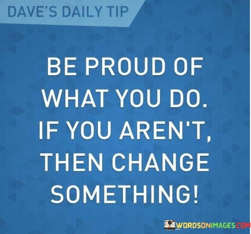 Be Proud Of What You Do If You Aren't Then Change Something Quotes