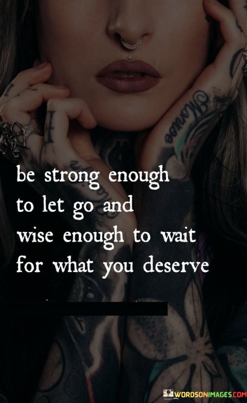 This quote advocates for balanced strength and patience. In the first part, "be strong enough to let go," it encourages releasing what no longer serves you. The second part, "wise enough to wait for what you deserve," suggests waiting for what aligns with your worth.

The quote implies that strength lies in knowing when to let go. It advocates for valuing oneself. By combining strength with wisdom, the quote underscores the importance of discernment.

Ultimately, the quote advocates for self-respect and patience. It prompts us to wait for what truly aligns with our value. By connecting strength with letting go and wisdom with deserving, the quote empowers us to navigate life's transitions with courage and patience, while ensuring we receive what we truly deserve.