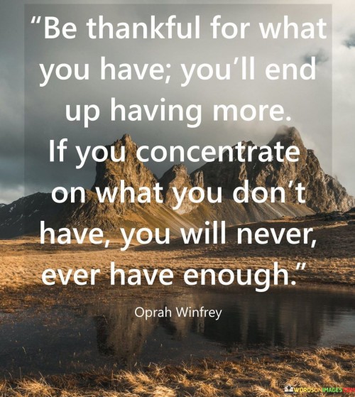 This quote emphasizes the transformative impact of gratitude. Acknowledging current blessings leads to abundance, while dwelling on lacks perpetuates dissatisfaction. It highlights the role of perspective in shaping contentment and how focusing on gratitude enhances a sense of fulfillment.

The quote underscores the link between gratitude and mindset. By appreciating present possessions, we attract positivity and amplify our well-being. Conversely, fixating on unmet desires cultivates a perpetual state of insufficiency. This idea resonates with psychological theories on how gratitude shapes attitudes and influences life satisfaction.

At its essence, the quote advocates for a conscious shift in thinking. Gratitude isn't just a response to abundance; it's a catalyst for more. It encourages us to embrace what we have while aspiring for growth, fostering a balanced outlook that nurtures progress and genuine contentment.