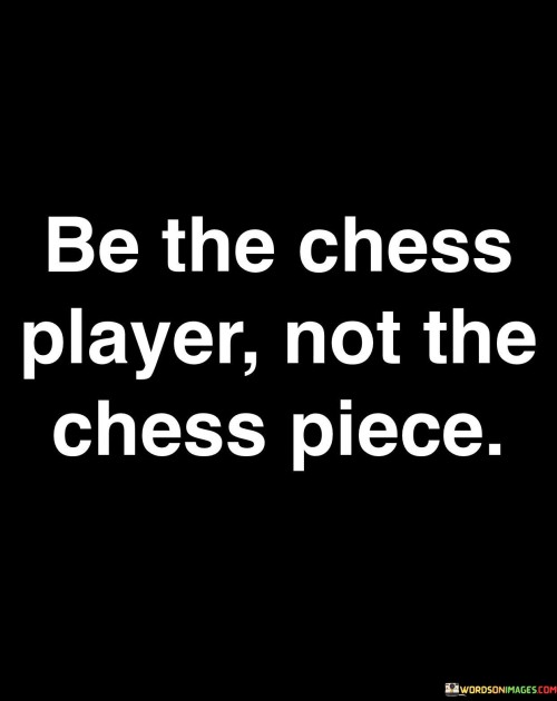 This quote encourages strategic thinking and autonomy. In the first part, "be the chess player," it prompts taking control of your actions. The second part, "not the chess piece," suggests avoiding a passive role.

The quote implies that proactive decision-making is vital. It advocates for empowerment. By contrasting player and piece roles, the quote highlights the importance of directing one's own path.

Ultimately, the quote advocates for assertiveness and leadership. It prompts us to take charge of our lives. By connecting being a chess player with autonomy, the quote empowers us to make deliberate choices, shaping our own journey instead of being moved by external forces.