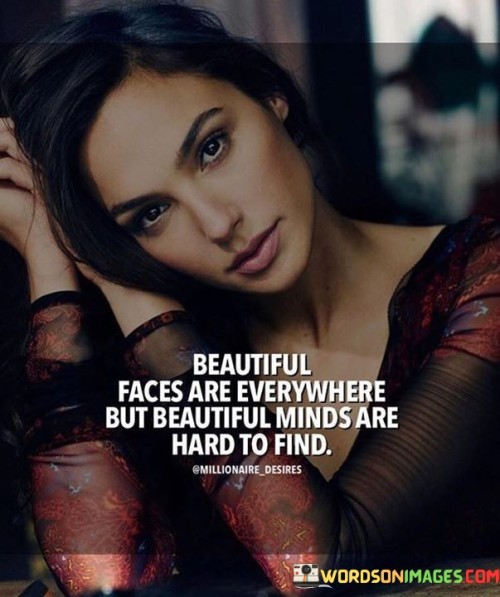 This quote emphasizes the rarity of profound intellect. In the first part, "beautiful faces are everywhere," it acknowledges physical beauty's prevalence. The second part, "beautiful minds are hard to find," suggests that finding deep and thoughtful individuals is more challenging.

The quote implies that inner beauty is a scarce and valuable trait. It advocates for appreciating intellectual depth. By contrasting beautiful faces with beautiful minds, the quote highlights the significance of inner qualities.

Ultimately, the quote advocates for valuing intellectual substance over physical appearance. It prompts us to seek meaningful connections. By connecting beautiful faces with beautiful minds, the quote empowers us to prioritize inner qualities that contribute to lasting and meaningful relationships.