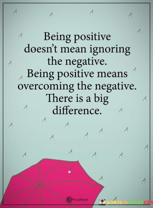 Being Positive Doesn't Mean Ignoring The Negative Being Positive Means Overcoming Quotes