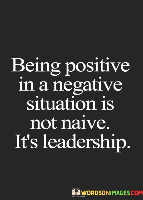 Being-Positive-In-A-Negative-Situation-Is-Not-Naive-Its-Leadership-Quotes.jpeg