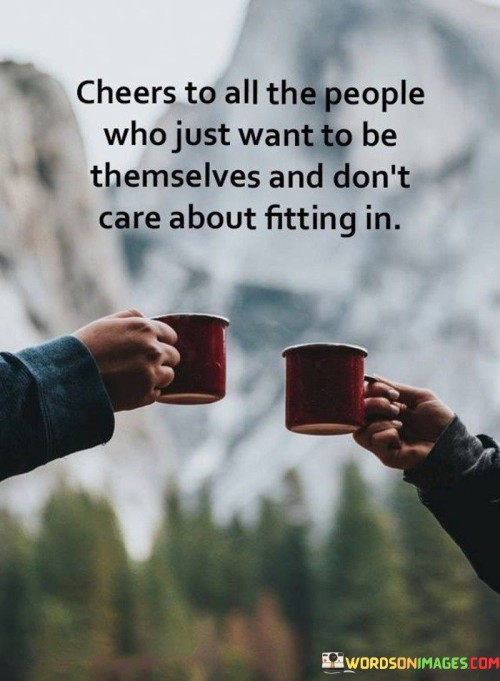 This quote celebrates those who embrace their authentic selves without conforming to societal norms. "Cheers to all the people who just want to be themselves" honors individuality. "And don't care about fitting in" highlights their defiance of societal pressures to conform.

The quote implies the importance of self-acceptance and nonconformity. It advocates for celebrating uniqueness and authenticity. By connecting wanting to be oneself with not caring about fitting in, the quote underscores the value of staying true to one's identity.

Ultimately, the quote advocates for self-expression and individuality. It prompts us to embrace our true selves and resist the urge to conform. By associating wanting to be oneself with disregarding the need to fit in, the quote encourages us to be confident in our uniqueness and celebrate our authenticity.