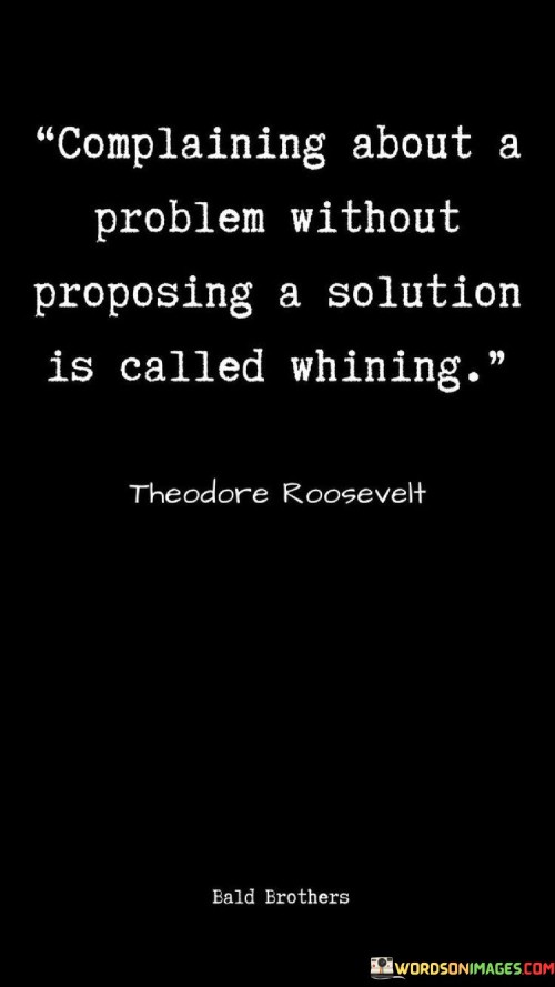 This quote emphasizes the importance of constructive criticism over mere complaints. "Complaining about a problem without proposing a solution is called whining" suggests that effective communication involves offering solutions alongside grievances.

The quote implies that productive dialogue involves problem-solving. It advocates for proactive engagement rather than passive complaining. By linking complaining to whining without solutions, the quote underscores the value of contributing to solutions rather than dwelling on problems.

Ultimately, the quote advocates for taking a proactive approach in addressing issues. It prompts us to be solution-oriented rather than perpetuating negativity. By associating complaining without solutions with whining, the quote encourages us to contribute constructively to discussions and work towards resolving challenges.