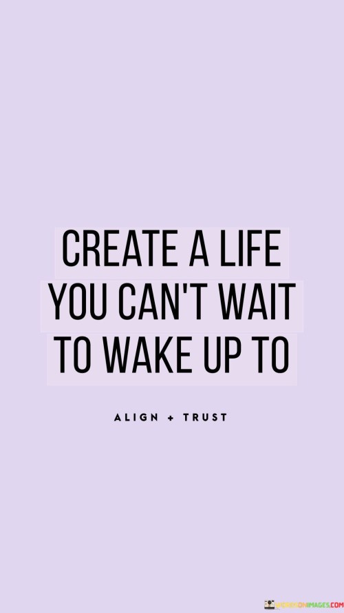 This quote encapsulates the idea of intentionally crafting a fulfilling and inspiring life. "Create a life you can't wait to wake up to" encourages proactive design of one's life, emphasizing the importance of shaping it to evoke enthusiasm and eagerness each morning.

The quote urges us to take control of our lives and make deliberate choices that lead to excitement and anticipation. It highlights the significance of pursuing passions, setting meaningful goals, and curating experiences that align with our values.

Ultimately, the quote invites us to embrace a proactive mindset, where we actively shape our circumstances to foster positivity and enthusiasm. It encourages us to prioritize personal growth, meaningful connections, and engaging pursuits, ensuring that each day is a new opportunity to thrive.