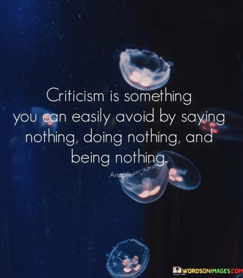 This quote highlights the reality that criticism often arises when one takes action, expresses opinions, or pursues endeavors. It implies that to escape criticism, one could opt for a passive and unremarkable existence by refraining from speaking, acting, or asserting their individuality.

The quote suggests that criticism is an inherent part of engaging with the world and making a meaningful impact. By choosing to remain silent, inactive, and anonymous, individuals might avoid negative feedback but at the cost of suppressing their potential and contributions.

Ultimately, the quote encourages us to consider criticism as a natural byproduct of taking risks, expressing ourselves, and striving for excellence. It underscores the importance of embracing criticism as a valuable tool for growth and development, rather than avoiding it by remaining passive and uninvolved.