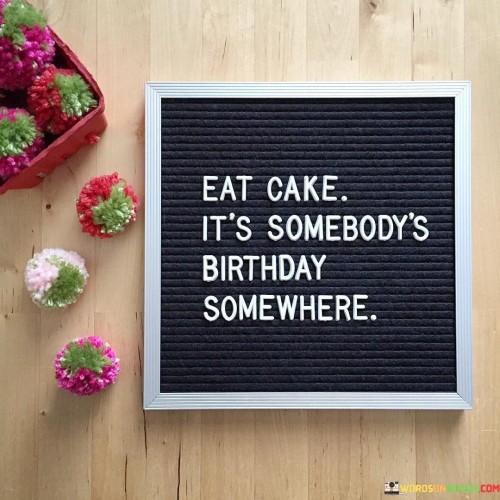 Eat Cake It's Somebody's Birthday Somewhere Quotes